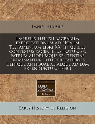 Danielis Heinsii Sacrarum Exercitationum Ad Novum Testamentum Libri XX. in Quibus Contextus Sacer Illustratur, SS. Patrum Aliorumque Sententiae Examinantur, Interpretationes Denique Antiquae Aliaeque Ad Eum Expenduntur. (1640) - Heinsius, Daniel