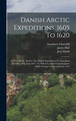 Danish Arctic Expeditions, 1605 To 1620: In Two Books: Book I. The Danish Expeditions To Greenland In 1605, 1606, And 1607: To Which Is Added Captain James Hall's Voyage To Greenland In 1612 - Hall, James, and Gatonbe, John, and Baffin, William