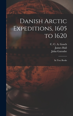 Danish Arctic Expeditions, 1605 to 1620 [microform]: in Two Books - Gosch, C C a (Christian Carl Augus (Creator), and Hall, James D 1612 (Creator), and Gatonbe, John