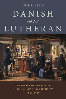 Danish, But Not Lutheran: The Impact of Mormonism on Danish Cultural Identity, 1850-1920 - Allen, Julie K