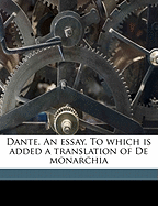 Dante. an Essay. to Which Is Added a Translation of de Monarchia