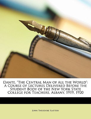 Dante, the Central Man of All the World: A Course of Lectures Delivered Before the Student Body of the New York State College for Teachers, Albany, 1919, 1920 - Slattery, John Theodore