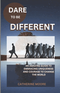 Dare to Be Different: An Amazing Guide To Embracing Uniqueness And Courage To Change The World