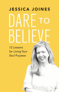 Dare to Believe: 12 Lessons for Living Your Soul Purpose