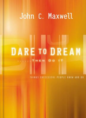 Dare to Dream . . . Then Do It: What Successful People Know and Do - Maxwell, John C