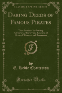 Daring Deeds of Famous Pirates: True Stories of the Stirring Adventures, Bravery and Resource of Pirates, Filibusters and Buccaneers (Classic Reprint)