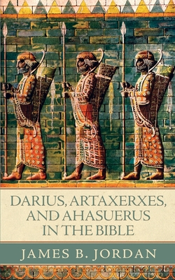 Darius, Artaxerxes, and Ahasuerus in the Bible - Jordan, James B