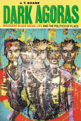 Dark Agoras: Insurgent Black Social Life and the Politics of Place - RoAne, J T