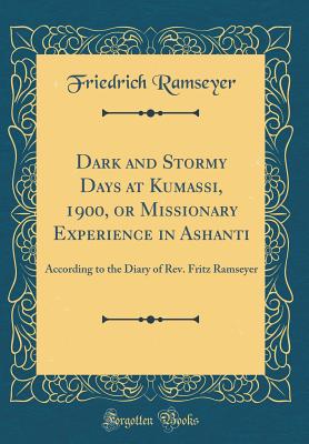 Dark and Stormy Days at Kumassi, 1900, or Missionary Experience in Ashanti: According to the Diary of Rev. Fritz Ramseyer (Classic Reprint) - Ramseyer, Friedrich