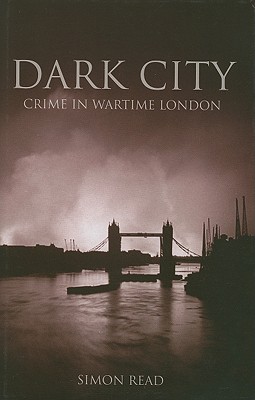 Dark City: Crime in Wartime London - Read, Simon