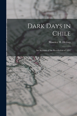 Dark Days in Chile: An Account of the Revolution of 1891 - Hervey, Maurice H