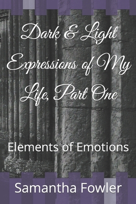 Dark & Light Expressions of My Life, Part One: Elements of Emotions - Fowler, Samantha