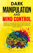 Dark Manipulation and Mind Control: Discover ways you can use Mind Control every day, use the Secret Techniques of Psychology, Analyze and Influence People with NLP, with Persuasion, and Achieve Success in your Life