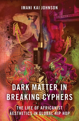 Dark Matter in Breaking Cyphers: The Life of Africanist Aesthetics in Global Hip Hop - Johnson, Imani Kai