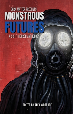 Dark Matter Presents Monstrous Futures: A Sci-Fi Horror Anthology - Woodroe, Alex (Editor), and Sullivan, Andrew F (Introduction by)