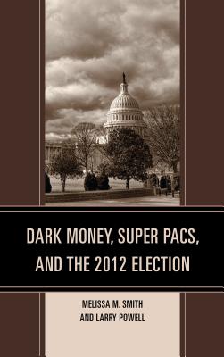 Dark Money, Super PACs, and the 2012 Election - Smith, Melissa M., and Powell, Larry