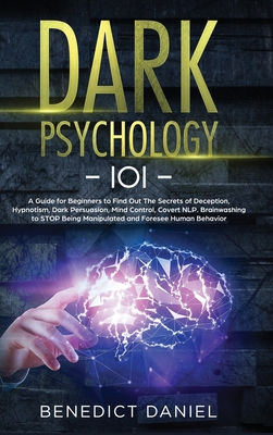 Dark Psychology 101: A Guide for Beginners to Find out the Secrets of Deception, Hypnotism, Dark Persuasion, Mind Control, Covert NLP. Brainwashing to STOP Being Manipulated and Foresee Human Behavior - Daniel, Benedict