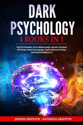 Dark Psychology: 4 BOOKS IN 1: The Art of Persuasion, How to influence people, Hypnosis Techniques, NLP secrets, Analyze Body language, Cognitive Behavioral Therapy, and Emotional Intelligence 2.0 - Griffith, Joseph K, and Griffith, Katerina