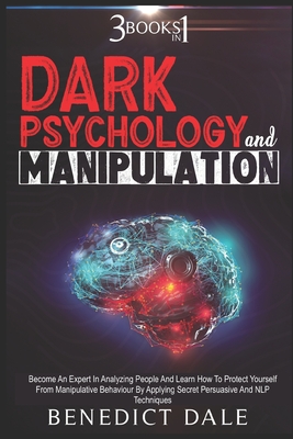 Dark Psychology And Manipulation: 3 in 1 - Become An Expert In Analyzing People And Learn How To Protect Yourself From Manipulative Behaviour By Applying Secret Persuasive And NLP Techniques. - Dale, Benedict