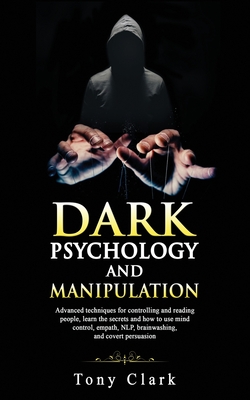 Dark Psychology and Manipulation: Advanced techniques for controlling and reading people, learn the secrets and how to use mind control, empath, NLP, brainwashing, and covert persuasion. - Clark, Tony