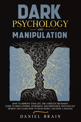 Dark Psychology and Manipulation: How to Improve Your Life. The Complete Beginner's Guide to Mind Control Techniques and Persuasion. Discover NLP Secrets and Learn How to Read People and Body Language - Brain, Daniel