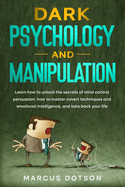 Dark Psychology And Manipulation: Learn How to Unlock the Secrets of Mind Control Persuasion, How to Master Covert Techniques and Emotional Intelligence and Take Back your Life.