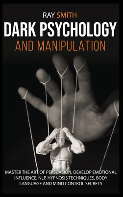 Dark Psychology and Manipulation: Master the Art of Persuasion, Develop Emotional Influence, NLP, Hypnosis Techniques, Body Language and Mind Control Secrets - Smith, Ray