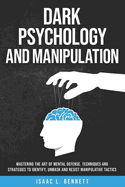 Dark Psychology And Manipulation: Mastering the Art of Mental Defense. Techniques and Strategies to Identify, Unmask and Resist Manipulative Tactics.
