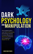 Dark Psychology And Manipulation: The Complete Guide to Learn the Art of Brainwashing, Persuasion, NLP, Mind Control, Hypnosis, Emotional Manipulation, Deception, Gaslighting to Master Your Life.