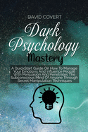 Dark Psychology Mastery: A QuickStart Guide On How To Manage Your Emotions And Influence People With Persuasion And Penetrates The Subconscious Mind Of Anyone Through Secret Manipulation Techniques