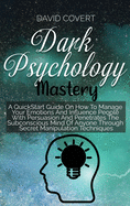 Dark Psychology Mastery: A QuickStart Guide On How To Manage Your Emotions And Influence People With Persuasion And Penetrates The Subconscious Mind Of Anyone Through Secret Manipulation Techniques