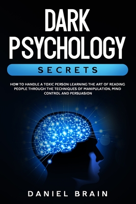 Dark Psychology Secrets: How to Handle a Toxic Person Learning The Art of Reading People Through The Techniques of Manipulation, Mind Control and Persuasion - Brain, Daniel