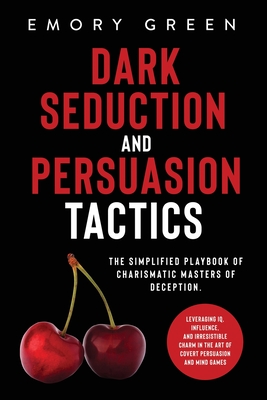 Dark Seduction and Persuasion Tactics: The Simplified Playbook of Charismatic Masters of Deception. Leveraging IQ, Influence, and Irresistible Charm in the Art of Covert Persuasion and Mind Games - Green, Emory