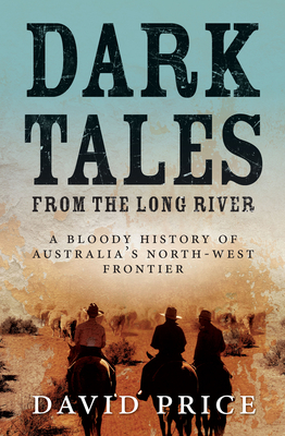 Dark Tales from the Long River: A Bloody History of Australia's North-West Frontier - Price, David