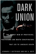 Dark Union: The Secret Web of Profiteers, Politicians, and Booth Conspirators That Led to Lincoln's Death - Guttridge, Leonard F, and Neff, Ray A