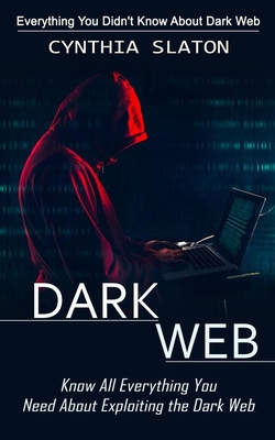Dark Web: Everything You Didn't Know About Dark Web (Know All Everything You Need About Exploiting the Dark Web) - Slaton, Cynthia