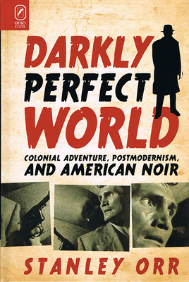 Darkly Perfect World: Colonial Adventure, Postmodernism, and American Noir - Orr, Stanley