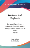 Darkness And Daybreak: Personal Experiences, Manners, Customs, Habits, Religious And Social Life In Persia (1898)