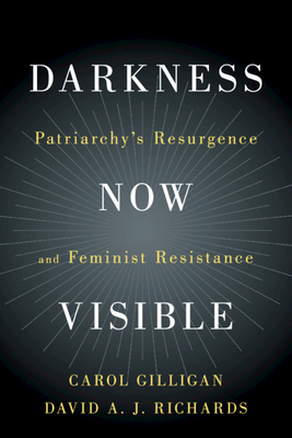 Darkness Now Visible: Patriarchy's Resurgence and Feminist Resistance - Gilligan, Carol, and Richards, David A J