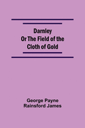 Darnley Or The Field Of The Cloth Of Gold