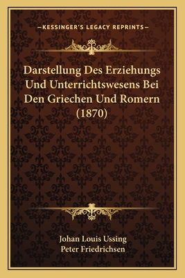 Darstellung Des Erziehungs Und Unterrichtswesens Bei Den Griechen Und Romern (1870) - Ussing, Johan Louis, and Friedrichsen, Peter (Translated by)