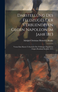 Darstellung des Feldzuges der Verbuendeten gegen Napoleon im Jahr 1813: Voran eine kurze Uebersicht des Feldzuges Napoleons gegen Russland Im Jahr 1813