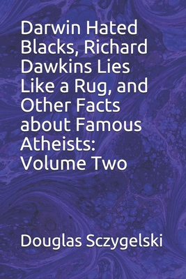 Darwin Hated Blacks, Richard Dawkins Lies Like a Rug, and Other Facts about Famous Atheists: Volume Two - Sczygelski, Douglas