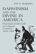 Darwinism and the Divine in America: Protestant Intellectuals and Organic Evolution, 1859-1900