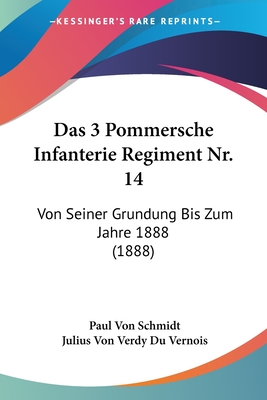 Das 3 Pommersche Infanterie Regiment Nr. 14: Von Seiner Grundung Bis Zum Jahre 1888 (1888) - Schmidt, Paul Von, and Vernois, Julius Von Verdy Du