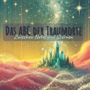 Das ABC der Traumorte: Zwischen Nebel und Sternen - Eine poetische Fantasiereise zum Tr?umen, Staunen und Entdecken