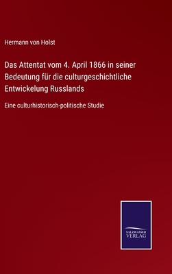 Das Attentat vom 4. April 1866 in seiner Bedeutung fr die culturgeschichtliche Entwickelung Russlands: Eine culturhistorisch-politische Studie - Von Holst, Hermann