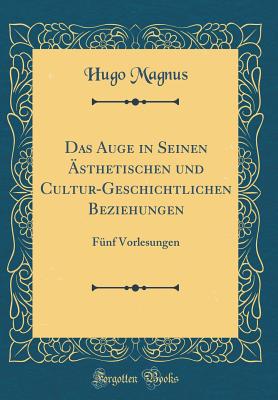 Das Auge in Seinen sthetischen Und Cultur-Geschichtlichen Beziehungen: Fnf Vorlesungen (Classic Reprint) - Magnus, Hugo