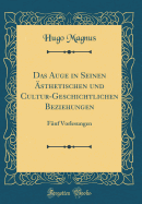 Das Auge in Seinen sthetischen und Cultur-Geschichtlichen Beziehungen: Fnf Vorlesungen (Classic Reprint)