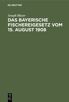 Das Bayerische Fischereigesetz Vom 15. August 1908: Nebst Der Landesfischereiordnung Vom 23. Mrz 1909 Und Den Sonstigen Vollzugsvorschriften - Bleyer, Joseph